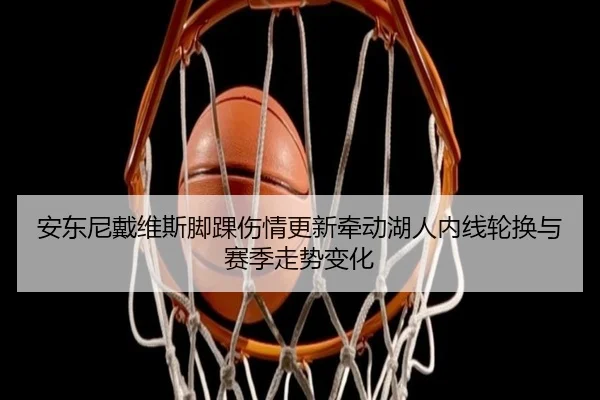 安东尼戴维斯脚踝伤情更新牵动湖人内线轮换与赛季走势变化