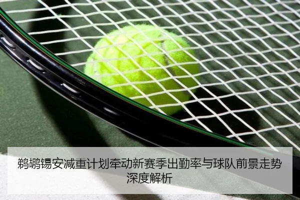 鹈鹕锡安减重计划牵动新赛季出勤率与球队前景走势深度解析