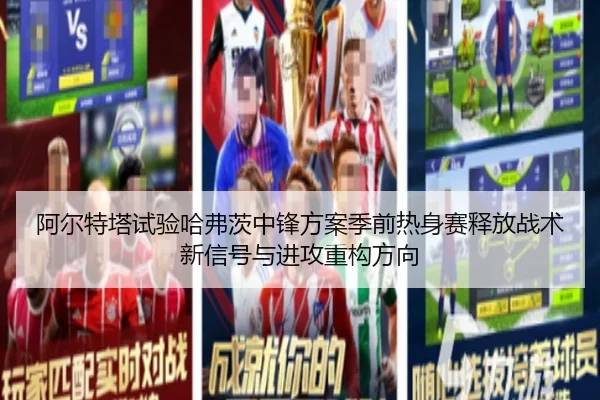 阿尔特塔试验哈弗茨中锋方案季前热身赛释放战术新信号与进攻重构方向