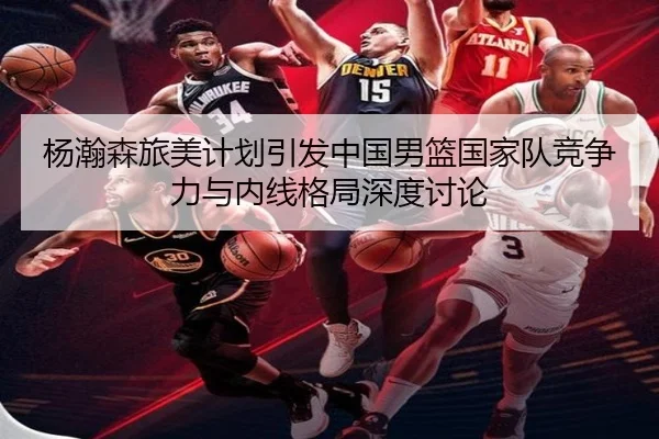 杨瀚森旅美计划引发中国男篮国家队竞争力与内线格局深度讨论