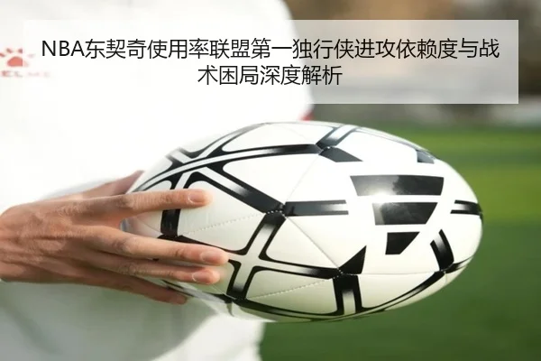NBA东契奇使用率联盟第一独行侠进攻依赖度与战术困局深度解析