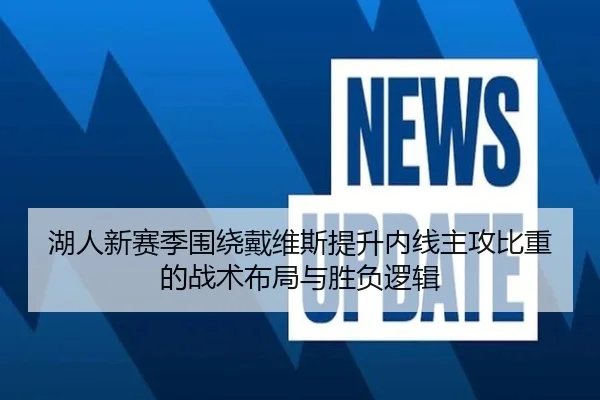 湖人新赛季围绕戴维斯提升内线主攻比重的战术布局与胜负逻辑