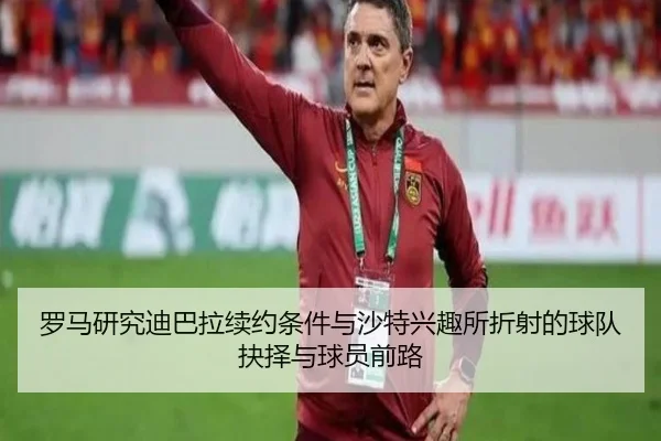 罗马研究迪巴拉续约条件与沙特兴趣所折射的球队抉择与球员前路