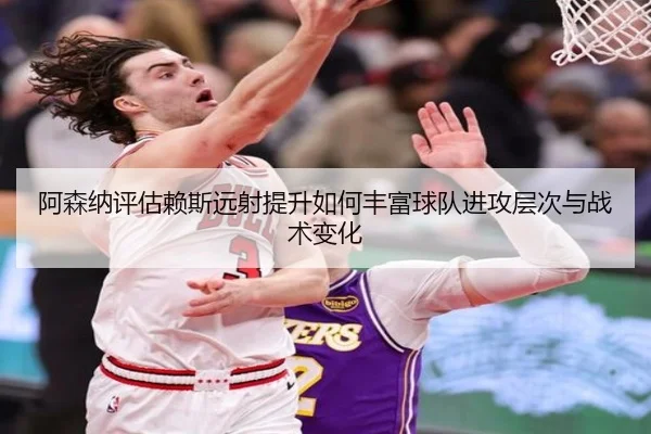 阿森纳评估赖斯远射提升如何丰富球队进攻层次与战术变化