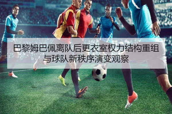 巴黎姆巴佩离队后更衣室权力结构重组与球队新秩序演变观察