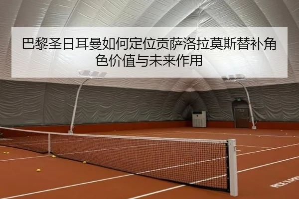 巴黎圣日耳曼如何定位贡萨洛拉莫斯替补角色价值与未来作用